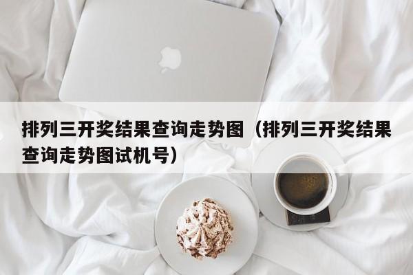 排列三开奖结果查询走势图（排列三开奖结果查询走势图试机号）