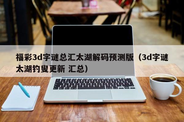 福彩3d字谜总汇太湖解码预测版（3d字谜太湖钓叟更新 汇总）